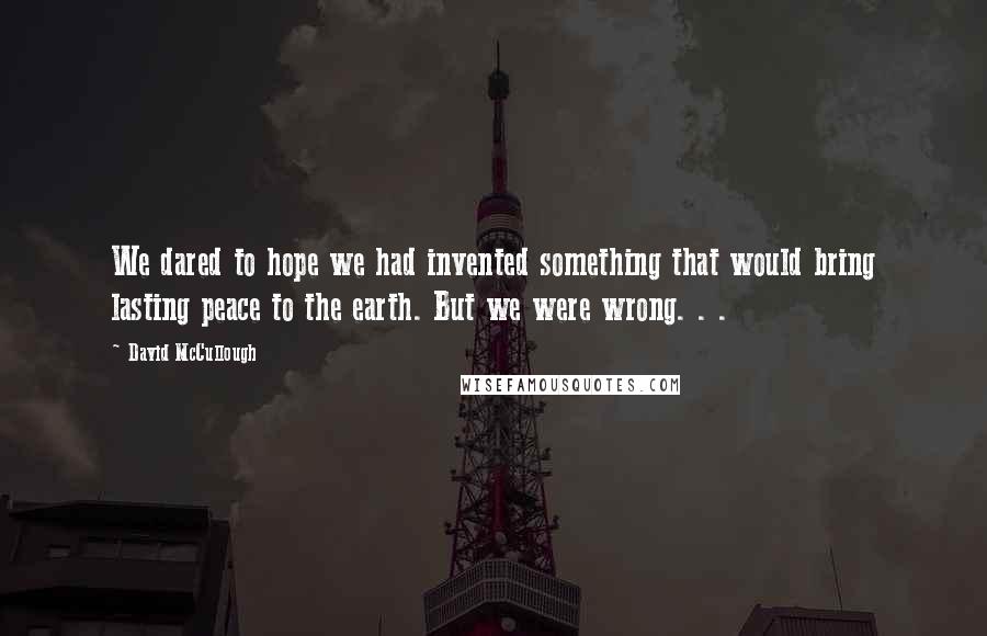 David McCullough Quotes: We dared to hope we had invented something that would bring lasting peace to the earth. But we were wrong. . .