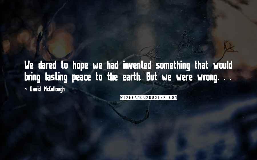 David McCullough Quotes: We dared to hope we had invented something that would bring lasting peace to the earth. But we were wrong. . .