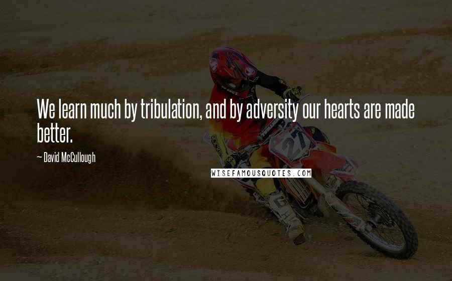 David McCullough Quotes: We learn much by tribulation, and by adversity our hearts are made better.