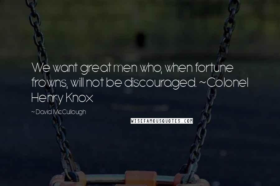 David McCullough Quotes: We want great men who, when fortune frowns, will not be discouraged. ~Colonel Henry Knox