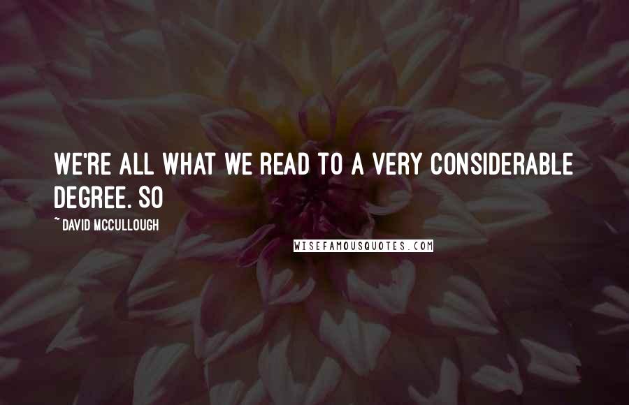 David McCullough Quotes: We're all what we read to a very considerable degree. So