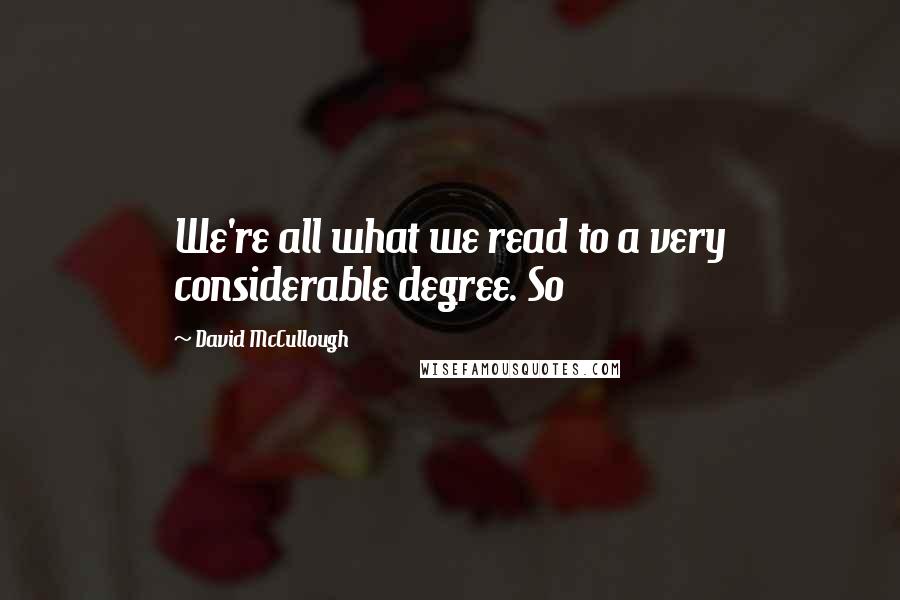 David McCullough Quotes: We're all what we read to a very considerable degree. So