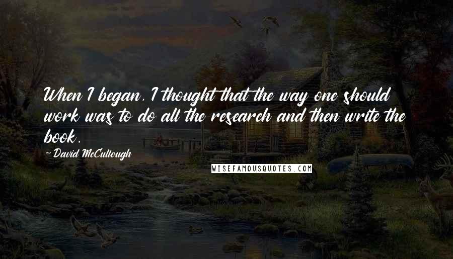 David McCullough Quotes: When I began, I thought that the way one should work was to do all the research and then write the book.