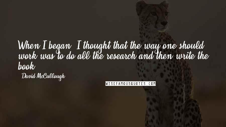 David McCullough Quotes: When I began, I thought that the way one should work was to do all the research and then write the book.