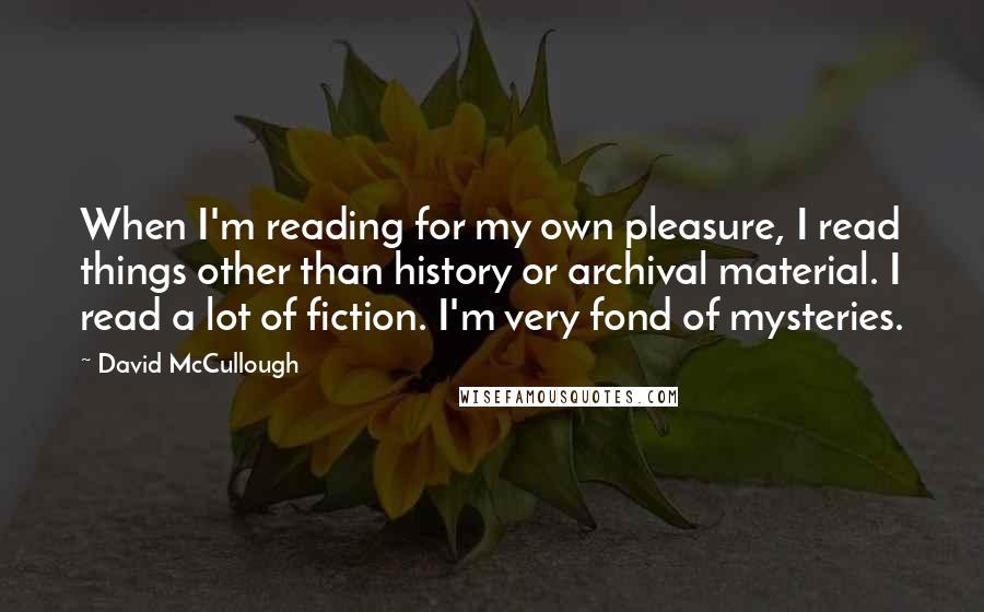 David McCullough Quotes: When I'm reading for my own pleasure, I read things other than history or archival material. I read a lot of fiction. I'm very fond of mysteries.