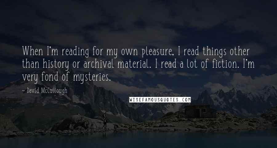 David McCullough Quotes: When I'm reading for my own pleasure, I read things other than history or archival material. I read a lot of fiction. I'm very fond of mysteries.