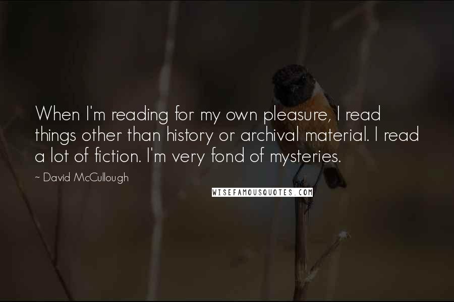 David McCullough Quotes: When I'm reading for my own pleasure, I read things other than history or archival material. I read a lot of fiction. I'm very fond of mysteries.