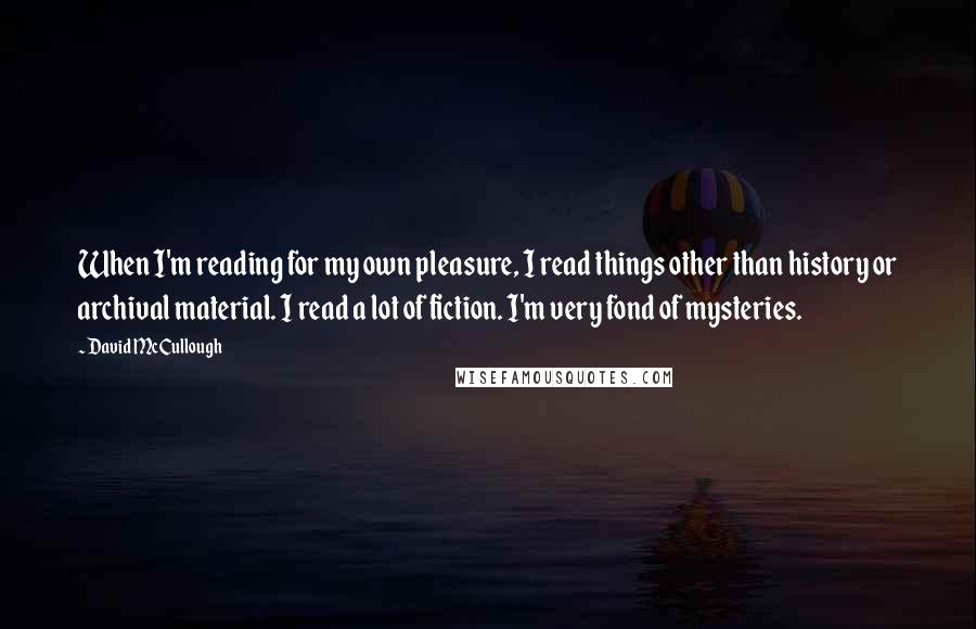 David McCullough Quotes: When I'm reading for my own pleasure, I read things other than history or archival material. I read a lot of fiction. I'm very fond of mysteries.