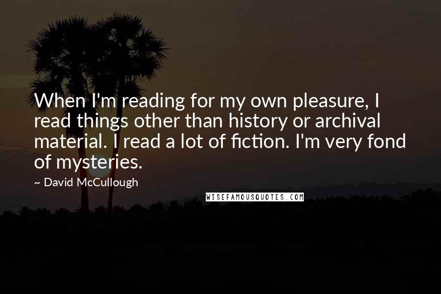 David McCullough Quotes: When I'm reading for my own pleasure, I read things other than history or archival material. I read a lot of fiction. I'm very fond of mysteries.
