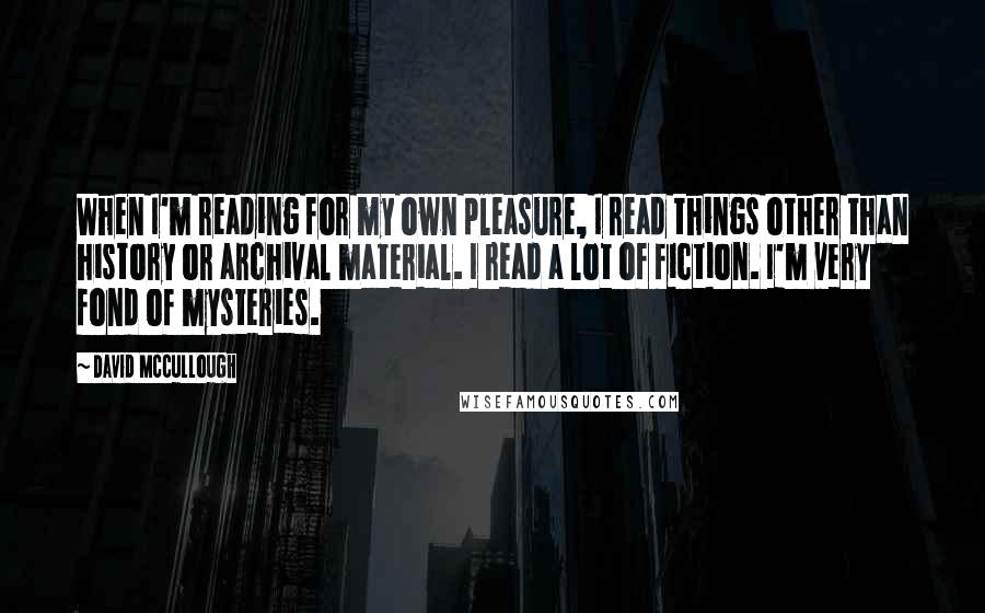 David McCullough Quotes: When I'm reading for my own pleasure, I read things other than history or archival material. I read a lot of fiction. I'm very fond of mysteries.