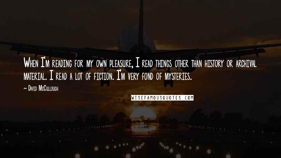 David McCullough Quotes: When I'm reading for my own pleasure, I read things other than history or archival material. I read a lot of fiction. I'm very fond of mysteries.