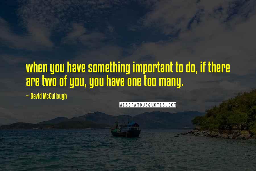 David McCullough Quotes: when you have something important to do, if there are two of you, you have one too many.