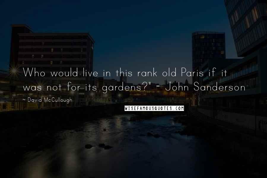 David McCullough Quotes: Who would live in this rank old Paris if it was not for its gardens?" - John Sanderson