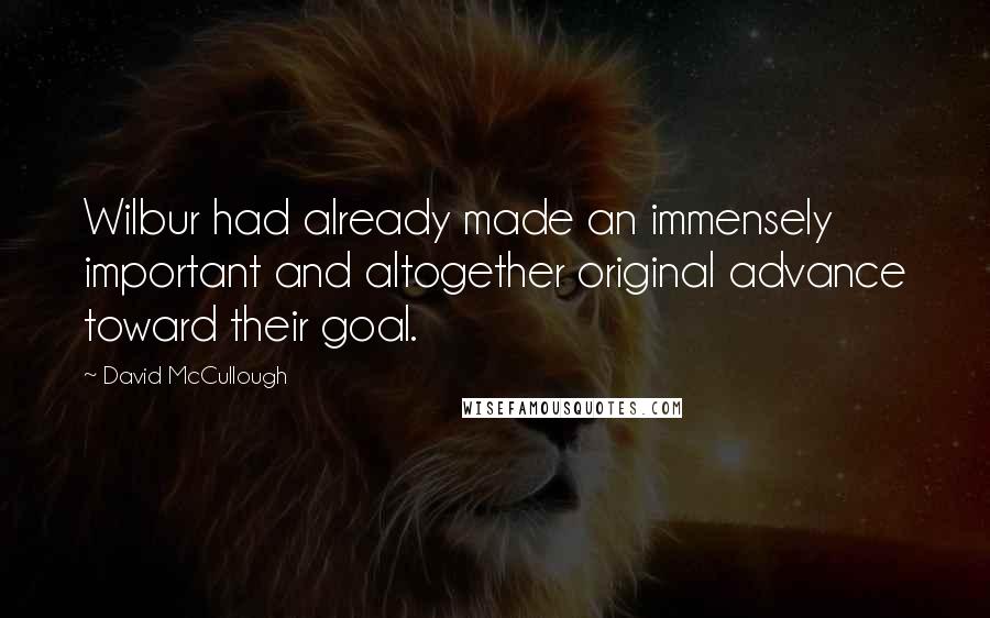 David McCullough Quotes: Wilbur had already made an immensely important and altogether original advance toward their goal.
