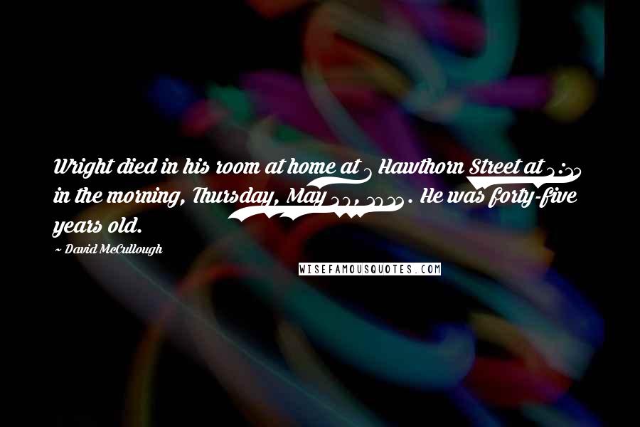 David McCullough Quotes: Wright died in his room at home at 7 Hawthorn Street at 3:15 in the morning, Thursday, May 30, 1912. He was forty-five years old.