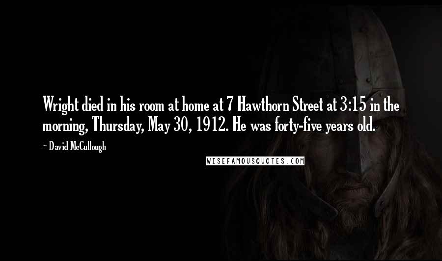 David McCullough Quotes: Wright died in his room at home at 7 Hawthorn Street at 3:15 in the morning, Thursday, May 30, 1912. He was forty-five years old.