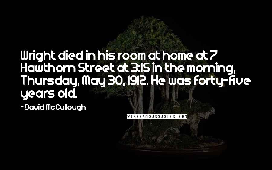 David McCullough Quotes: Wright died in his room at home at 7 Hawthorn Street at 3:15 in the morning, Thursday, May 30, 1912. He was forty-five years old.