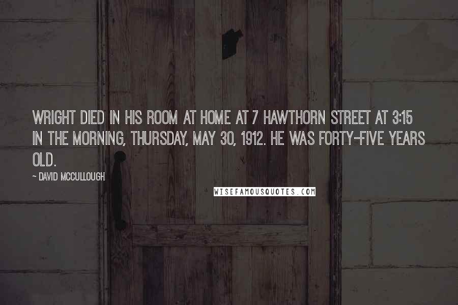 David McCullough Quotes: Wright died in his room at home at 7 Hawthorn Street at 3:15 in the morning, Thursday, May 30, 1912. He was forty-five years old.