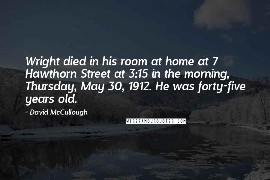 David McCullough Quotes: Wright died in his room at home at 7 Hawthorn Street at 3:15 in the morning, Thursday, May 30, 1912. He was forty-five years old.