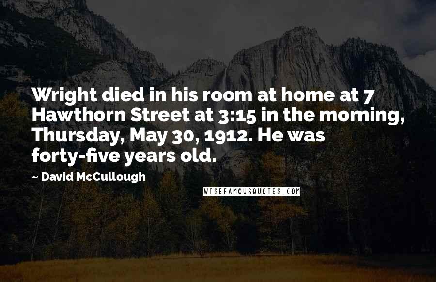 David McCullough Quotes: Wright died in his room at home at 7 Hawthorn Street at 3:15 in the morning, Thursday, May 30, 1912. He was forty-five years old.