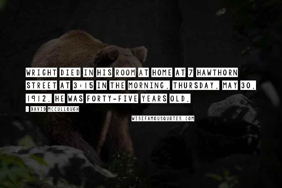 David McCullough Quotes: Wright died in his room at home at 7 Hawthorn Street at 3:15 in the morning, Thursday, May 30, 1912. He was forty-five years old.