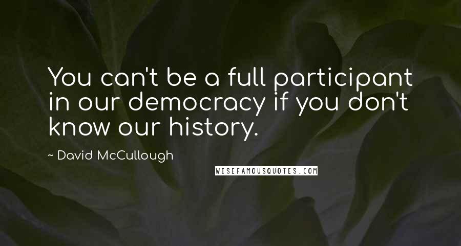 David McCullough Quotes: You can't be a full participant in our democracy if you don't know our history.