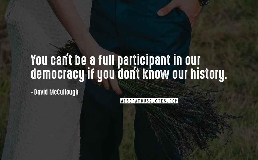 David McCullough Quotes: You can't be a full participant in our democracy if you don't know our history.