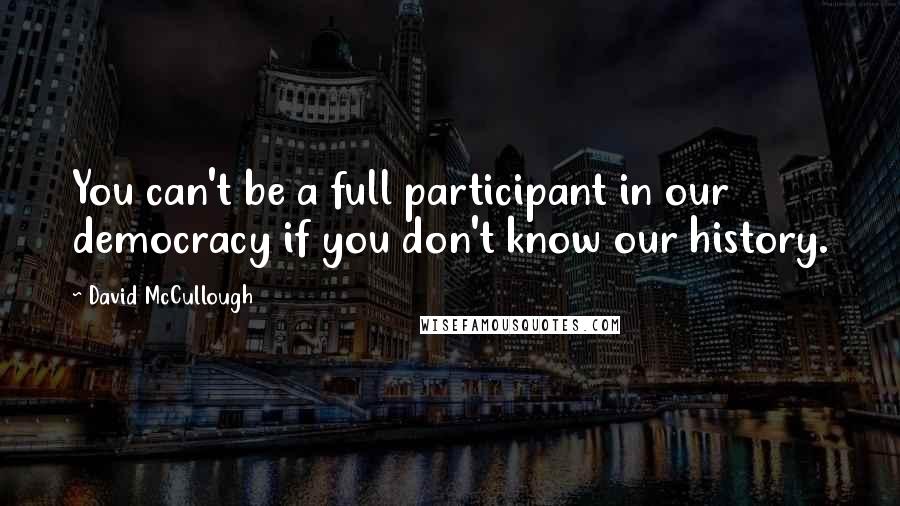 David McCullough Quotes: You can't be a full participant in our democracy if you don't know our history.