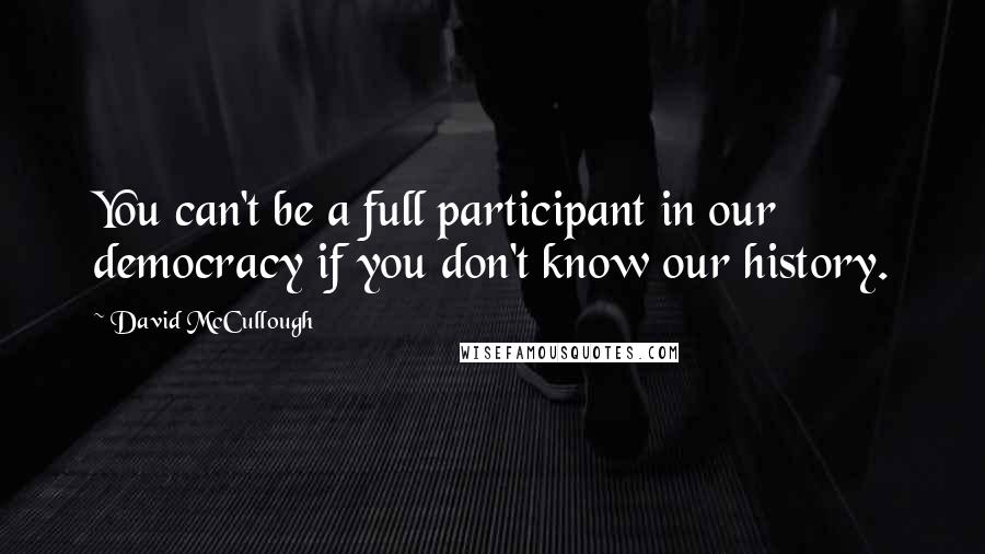 David McCullough Quotes: You can't be a full participant in our democracy if you don't know our history.