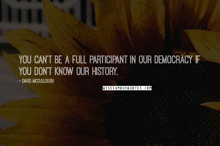 David McCullough Quotes: You can't be a full participant in our democracy if you don't know our history.