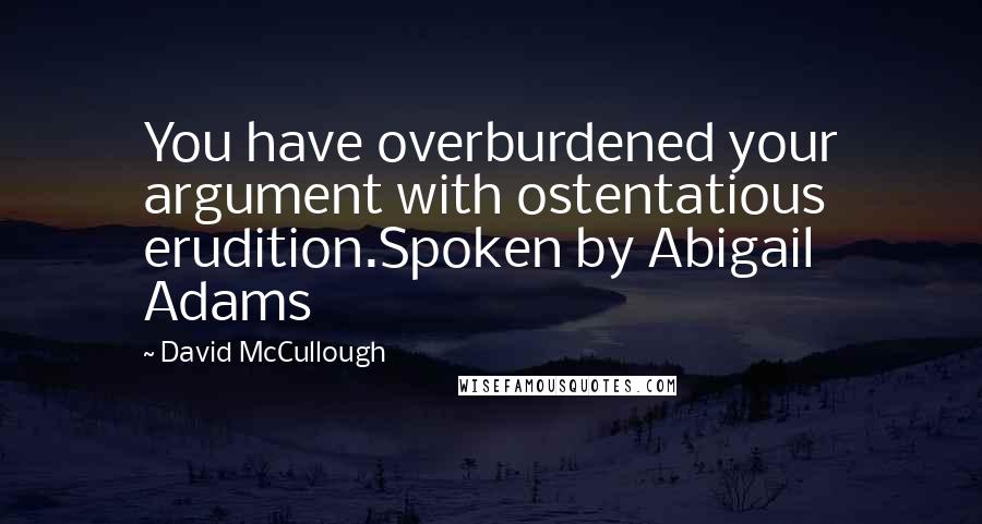 David McCullough Quotes: You have overburdened your argument with ostentatious erudition.Spoken by Abigail Adams