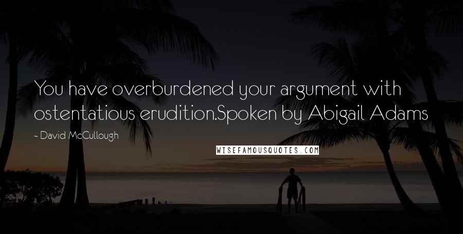 David McCullough Quotes: You have overburdened your argument with ostentatious erudition.Spoken by Abigail Adams