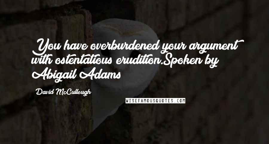 David McCullough Quotes: You have overburdened your argument with ostentatious erudition.Spoken by Abigail Adams