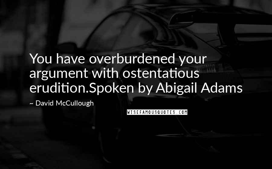 David McCullough Quotes: You have overburdened your argument with ostentatious erudition.Spoken by Abigail Adams