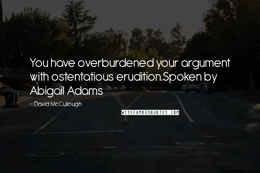 David McCullough Quotes: You have overburdened your argument with ostentatious erudition.Spoken by Abigail Adams