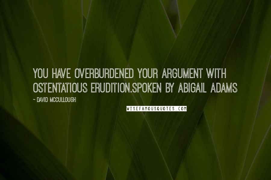 David McCullough Quotes: You have overburdened your argument with ostentatious erudition.Spoken by Abigail Adams