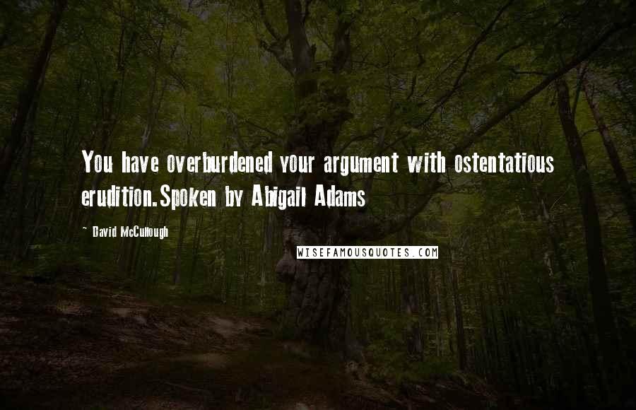 David McCullough Quotes: You have overburdened your argument with ostentatious erudition.Spoken by Abigail Adams