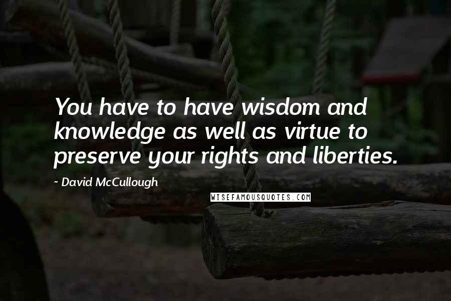 David McCullough Quotes: You have to have wisdom and knowledge as well as virtue to preserve your rights and liberties.