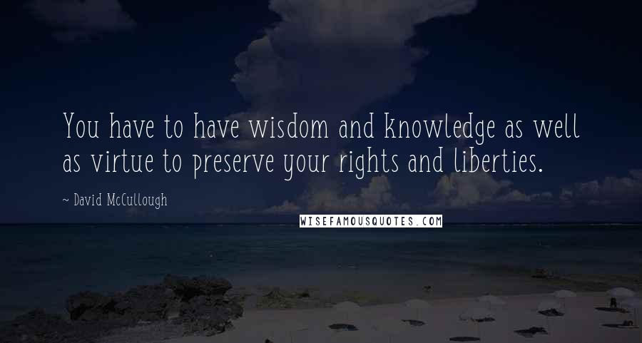 David McCullough Quotes: You have to have wisdom and knowledge as well as virtue to preserve your rights and liberties.