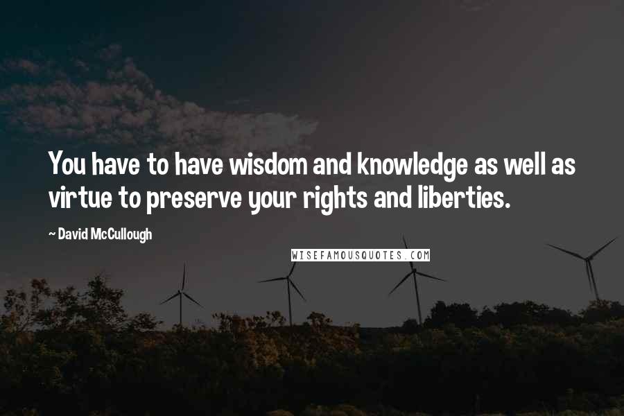 David McCullough Quotes: You have to have wisdom and knowledge as well as virtue to preserve your rights and liberties.