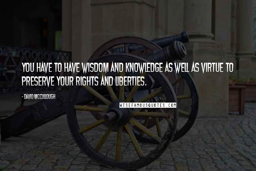 David McCullough Quotes: You have to have wisdom and knowledge as well as virtue to preserve your rights and liberties.