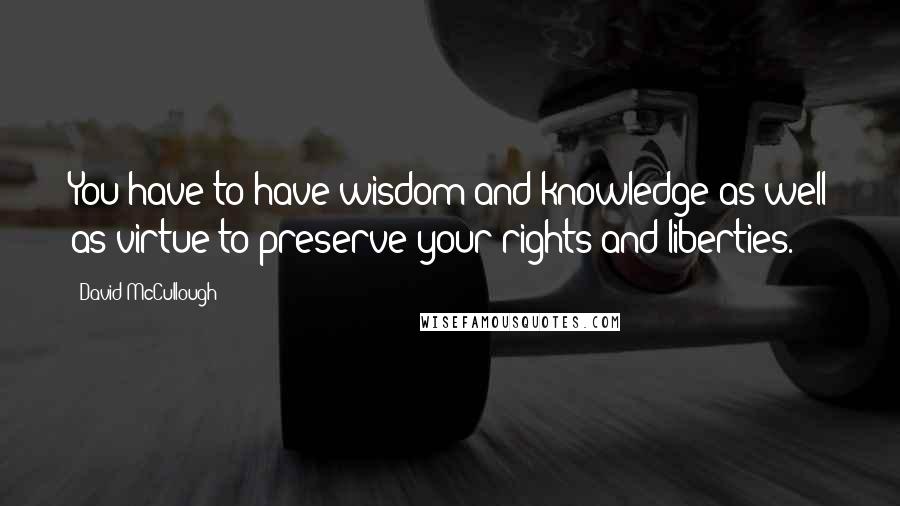 David McCullough Quotes: You have to have wisdom and knowledge as well as virtue to preserve your rights and liberties.