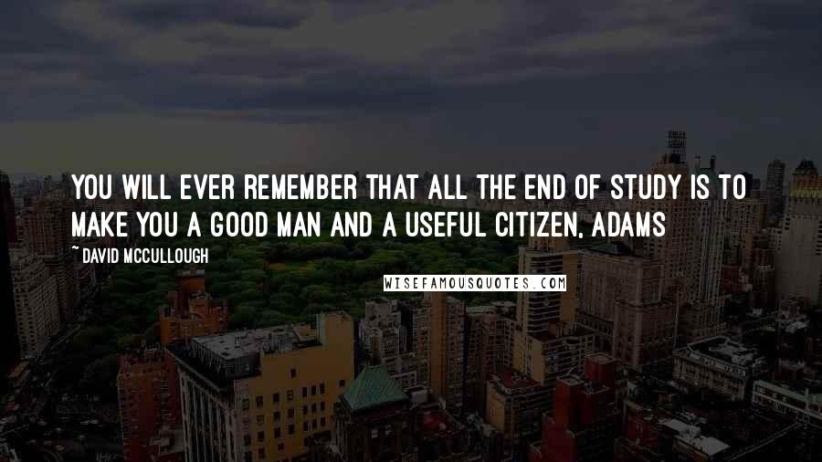 David McCullough Quotes: You will ever remember that all the end of study is to make you a good man and a useful citizen, Adams