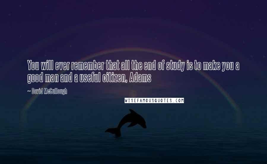 David McCullough Quotes: You will ever remember that all the end of study is to make you a good man and a useful citizen, Adams
