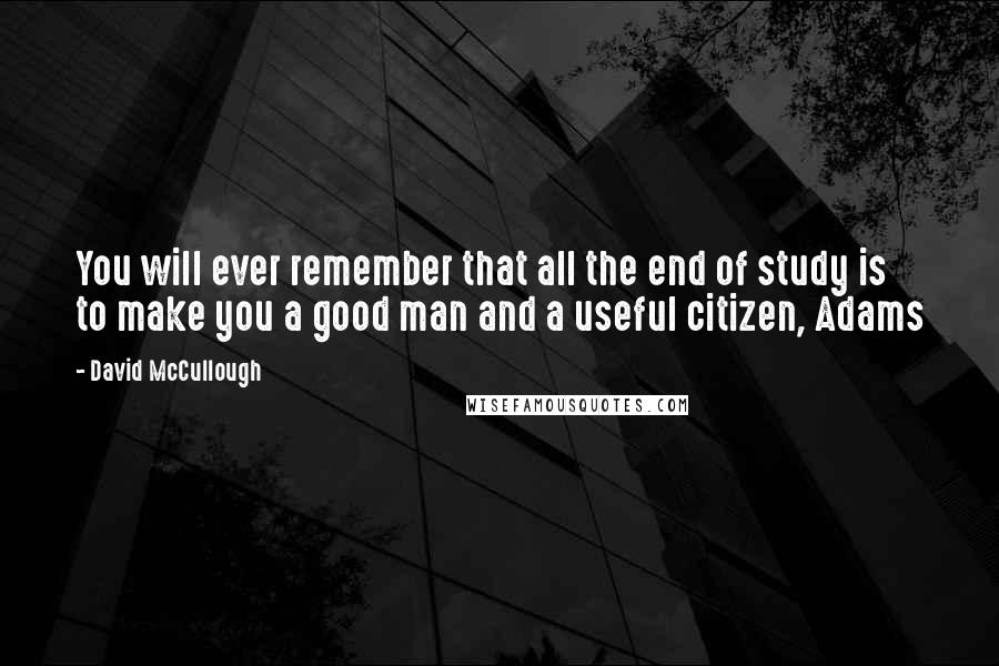 David McCullough Quotes: You will ever remember that all the end of study is to make you a good man and a useful citizen, Adams