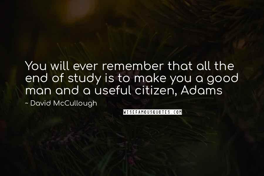 David McCullough Quotes: You will ever remember that all the end of study is to make you a good man and a useful citizen, Adams
