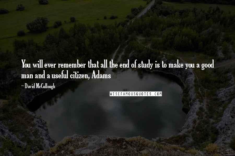 David McCullough Quotes: You will ever remember that all the end of study is to make you a good man and a useful citizen, Adams