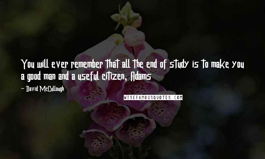 David McCullough Quotes: You will ever remember that all the end of study is to make you a good man and a useful citizen, Adams