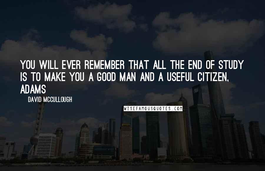 David McCullough Quotes: You will ever remember that all the end of study is to make you a good man and a useful citizen, Adams