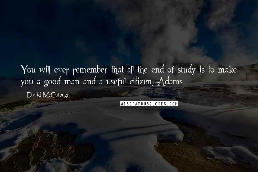 David McCullough Quotes: You will ever remember that all the end of study is to make you a good man and a useful citizen, Adams